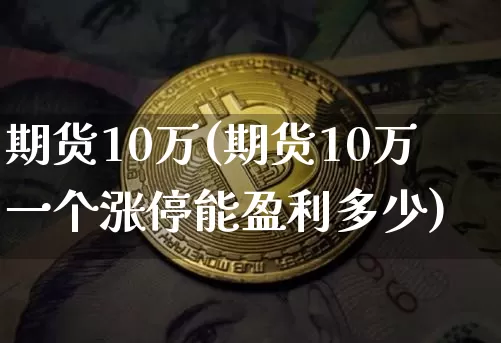 期货10万(期货10万一个涨停能盈利多少)_https://www.erdeww.com_期货走势_第1张