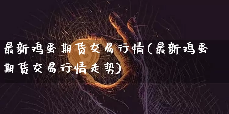 最新鸡蛋期货交易行情(最新鸡蛋期货交易行情走势)_https://www.erdeww.com_期货知识_第1张