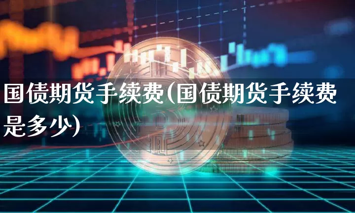 国债期货手续费(国债期货手续费是多少)_https://www.erdeww.com_期货走势_第1张