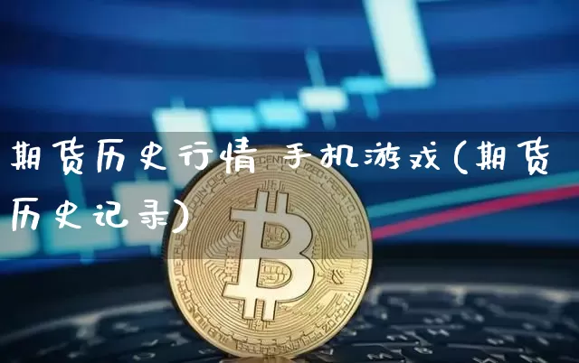 期货历史行情 手机游戏(期货历史记录)_https://www.erdeww.com_期货行情_第1张