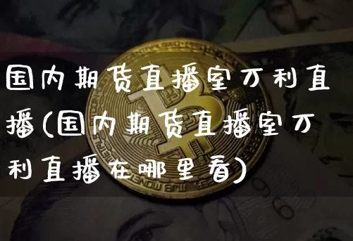 国内期货直播室万利直播(国内期货直播室万利直播在哪里看)_https://www.erdeww.com_期货知识_第1张