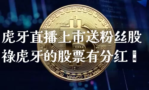 虎牙直播上市送粉丝股祿虎牙的股票有分红吿_https://www.erdeww.com_期货资讯_第1张