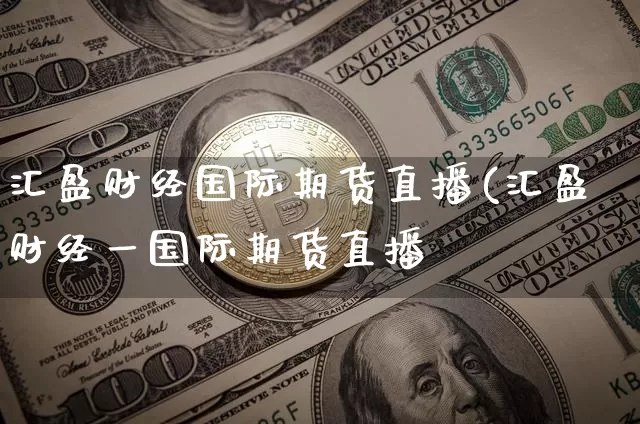 汇盈财经国际期货直播(汇盈财经一国际期货直播闿_https://www.erdeww.com_期货行情_第1张