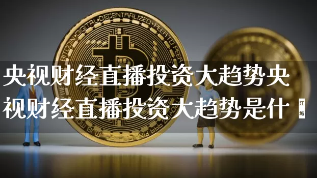 央视财经直播投资大趋势央视财经直播投资大趋势是什乿_https://www.erdeww.com_期货行情_第1张