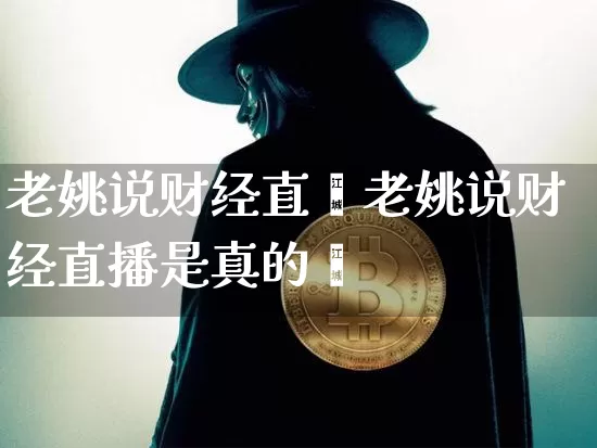 老姚说财经直撿老姚说财经直播是真的吿_https://www.erdeww.com_期货资讯_第1张