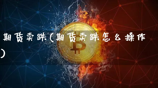 期货卖跌(期货卖跌怎么操作)_https://www.erdeww.com_期货行情_第1张