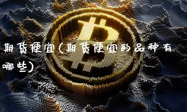 期货便宜(期货便宜的品种有哪些)_https://www.erdeww.com_期货行情_第1张