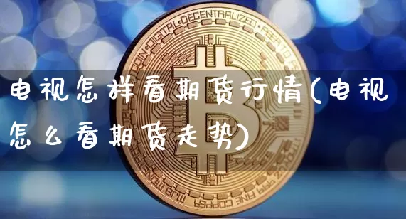 电视怎样看期货行情(电视怎么看期货走势)_https://www.erdeww.com_期货知识_第1张