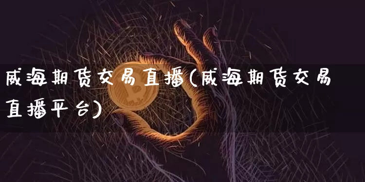 威海期货交易直播(威海期货交易直播平台)_https://www.erdeww.com_期货资讯_第1张