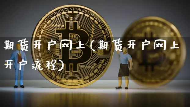 期货开户网上(期货开户网上开户流程)_https://www.erdeww.com_期货走势_第1张