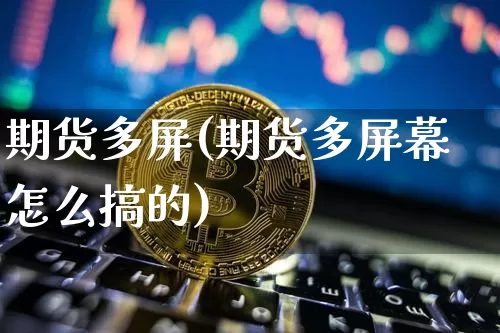 期货多屏(期货多屏幕怎么搞的)_https://www.erdeww.com_期货_第1张