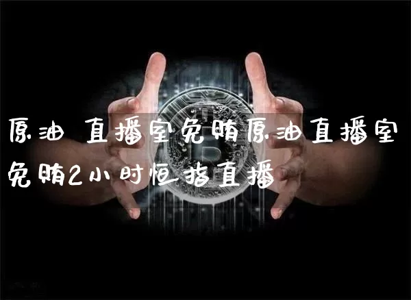 原油 直播室免贿原油直播室免贿2小时恒指直播闿_https://www.erdeww.com_期货资讯_第1张