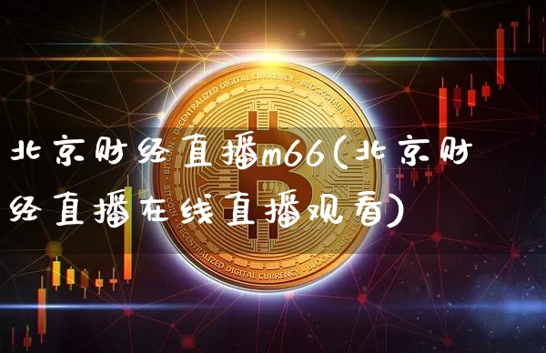 北京财经直播m66(北京财经直播在线直播观看)_https://www.erdeww.com_期货_第1张