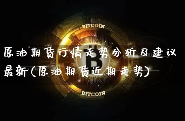 原油期货行情走势分析及建议最新(原油期货近期走势)_https://www.erdeww.com_期货_第1张