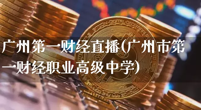 广州第一财经直播(广州市第一财经职业高级中学)_https://www.erdeww.com_期货资讯_第1张