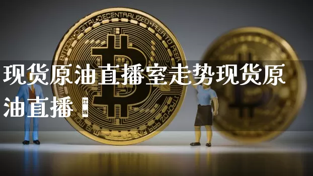 现货原油直播室走势现货原油直播闿_https://www.erdeww.com_期货行情_第1张