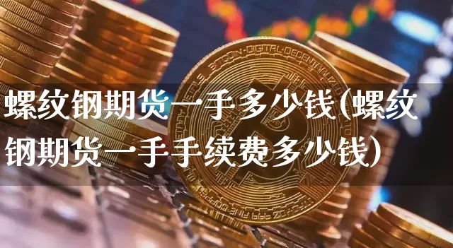 螺纹钢期货一手多少钱(螺纹钢期货一手手续费多少钱)_https://www.erdeww.com_期货_第1张