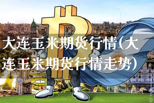 大连玉米期货行情(大连玉米期货行情走势)_https://www.erdeww.com_期货资讯_第1张
