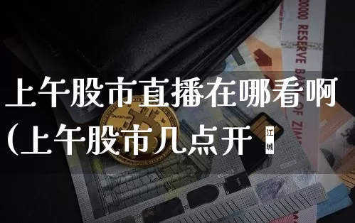 上午股市直播在哪看啊(上午股市几点开盿_https://www.erdeww.com_期货走势_第1张