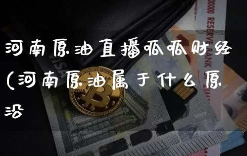 河南原油直播呱呱财经(河南原油属于什么原沿_https://www.erdeww.com_期货知识_第1张