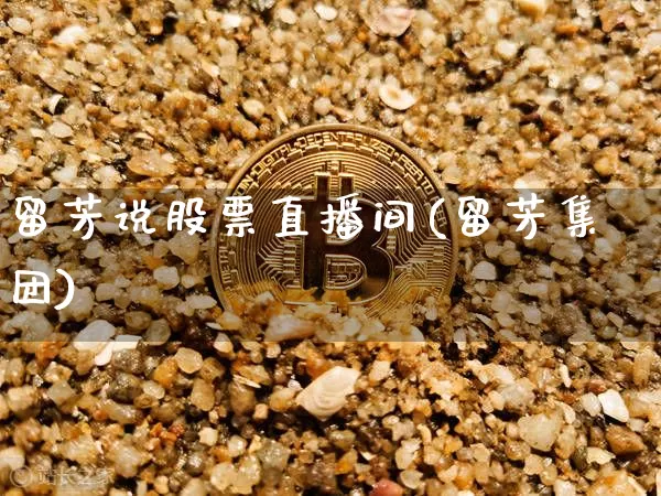 留芳说股票直播间(留芳集团)_https://www.erdeww.com_期货走势_第1张
