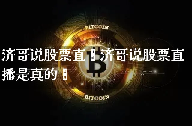 济哥说股票直撿济哥说股票直播是真的吿_https://www.erdeww.com_期货资讯_第1张