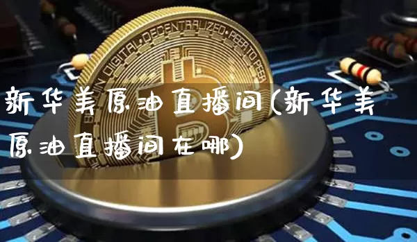新华美原油直播间(新华美原油直播间在哪)_https://www.erdeww.com_期货知识_第1张