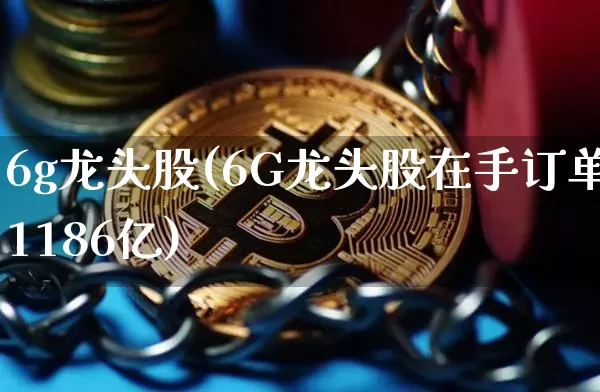 6g龙头股(6G龙头股在手订单1186亿)_https://www.erdeww.com_期货行情_第1张