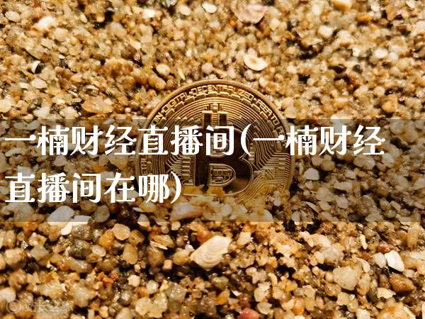 一楠财经直播间(一楠财经直播间在哪)_https://www.erdeww.com_期货资讯_第1张