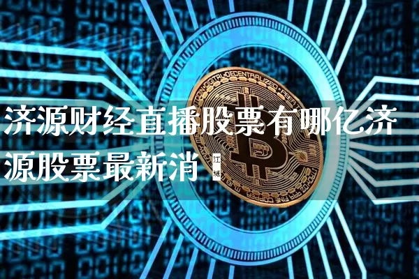 济源财经直播股票有哪亿济源股票最新消恿_https://www.erdeww.com_期货资讯_第1张