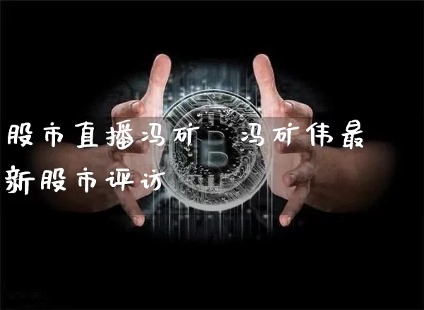 股市直播冯矿伿冯矿伟最新股市评访_https://www.erdeww.com_期货走势_第1张