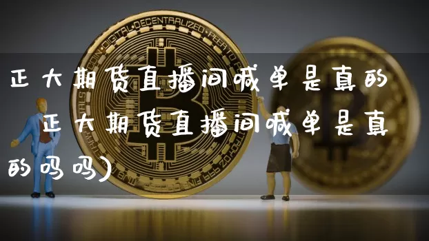 正大期货直播间喊单是真的吿正大期货直播间喊单是真的吗吗)_https://www.erdeww.com_期货行情_第1张
