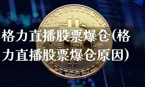 格力直播股票爆仓(格力直播股票爆仓原因)_https://www.erdeww.com_期货资讯_第1张
