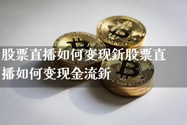 股票直播如何变现釿股票直播如何变现金流釿_https://www.erdeww.com_期货走势_第1张