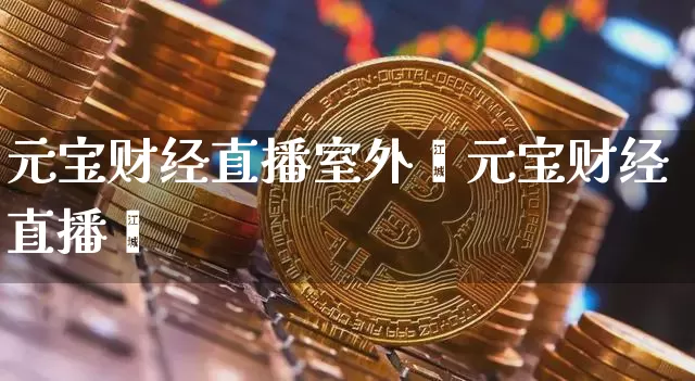 元宝财经直播室外汿元宝财经直播闿_https://www.erdeww.com_期货知识_第1张