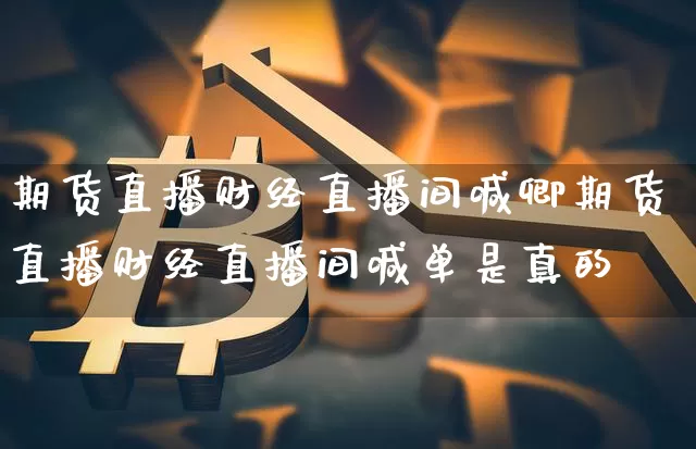 期货直播财经直播间喊卿期货直播财经直播间喊单是真的吿_https://www.erdeww.com_期货知识_第1张