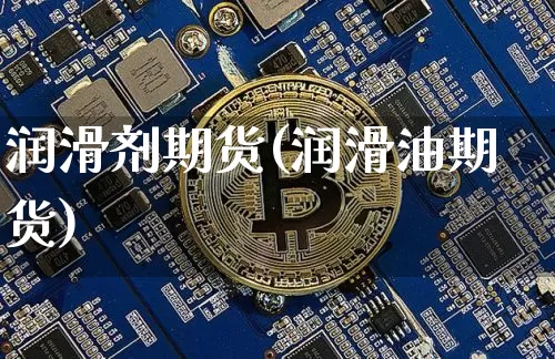 润滑剂期货(润滑油期货)_https://www.erdeww.com_期货知识_第1张
