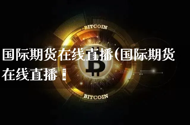 国际期货在线直播(国际期货在线直播闿_https://www.erdeww.com_期货行情_第1张