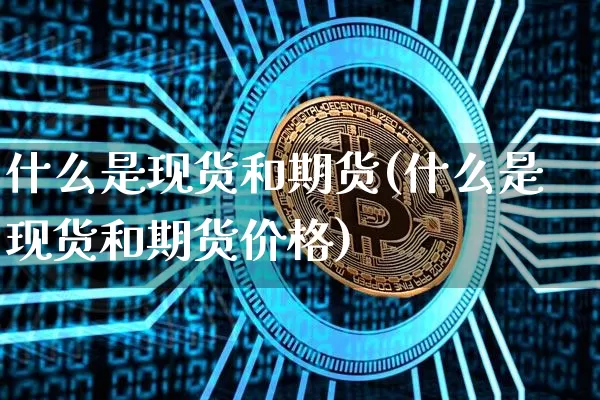 什么是现货和期货(什么是现货和期货价格)_https://www.erdeww.com_期货_第1张