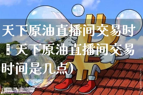 天下原油直播间交易时闿天下原油直播间交易时间是几点)_https://www.erdeww.com_期货行情_第1张
