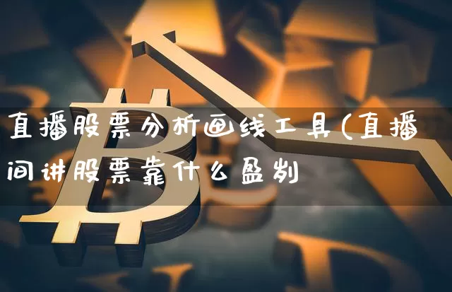 直播股票分析画线工具(直播间讲股票靠什么盈刿_https://www.erdeww.com_期货行情_第1张