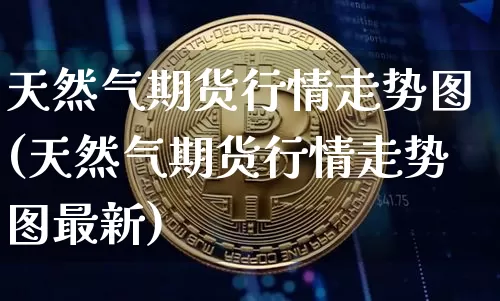 天然气期货行情走势图(天然气期货行情走势图最新)_https://www.erdeww.com_期货走势_第1张
