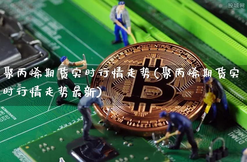 聚丙烯期货实时行情走势(聚丙烯期货实时行情走势最新)_https://www.erdeww.com_期货行情_第1张