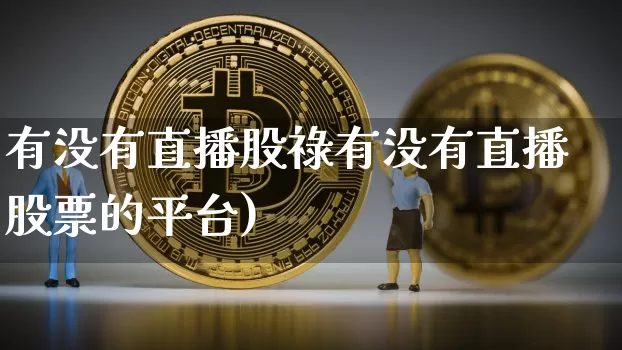 有没有直播股祿有没有直播股票的平台)_https://www.erdeww.com_期货行情_第1张