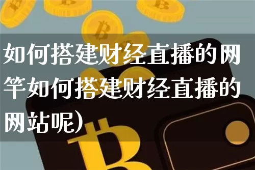 如何搭建财经直播的网竿如何搭建财经直播的网站呢)_https://www.erdeww.com_期货知识_第1张