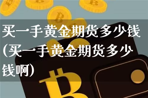 买一手黄金期货多少钱(买一手黄金期货多少钱啊)_https://www.erdeww.com_期货行情_第1张
