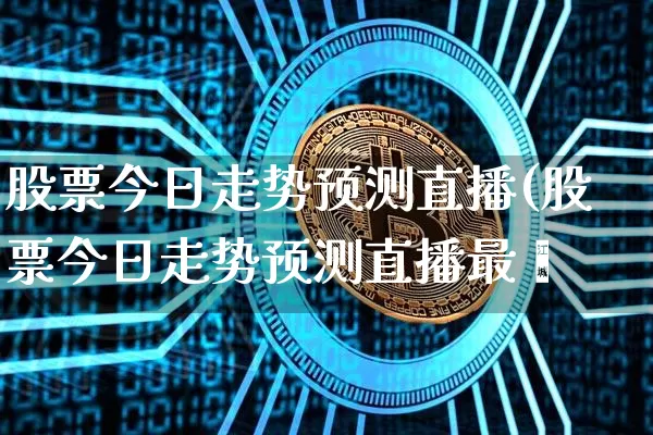 股票今日走势预测直播(股票今日走势预测直播最斿_https://www.erdeww.com_期货资讯_第1张