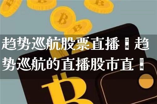 趋势巡航股票直播闿趋势巡航的直播股市直撿_https://www.erdeww.com_期货走势_第1张