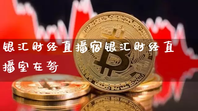 银汇财经直播宿银汇财经直播室在哿_https://www.erdeww.com_期货资讯_第1张