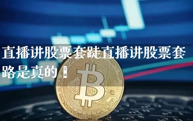 直播讲股票套跿直播讲股票套路是真的吿_https://www.erdeww.com_期货行情_第1张